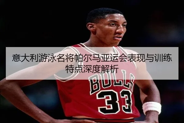 意大利游泳名将帕尔马亚运会表现与训练特点深度解析
